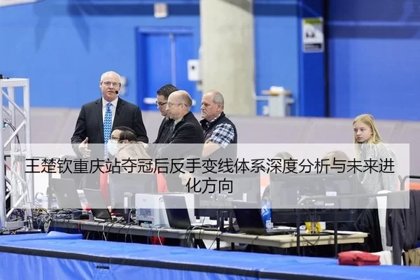 王楚钦重庆站夺冠后反手变线体系深度分析与未来进化方向